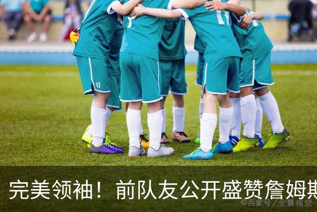 完美领袖！前队友公开盛赞詹姆斯，这或许是他和科比最大的不同